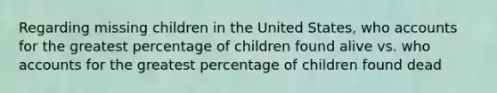 Regarding missing children in the United States, who accounts for the greatest percentage of children found alive vs. who accounts for the greatest percentage of children found dead