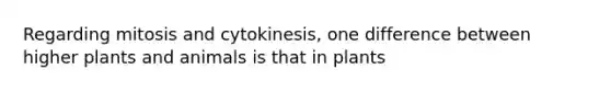 Regarding mitosis and cytokinesis, one difference between higher plants and animals is that in plants