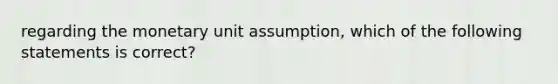 regarding the monetary unit assumption, which of the following statements is correct?