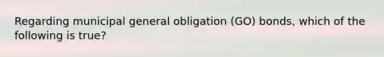 Regarding municipal general obligation (GO) bonds, which of the following is true?