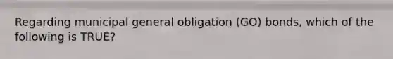 Regarding municipal general obligation (GO) bonds, which of the following is TRUE?