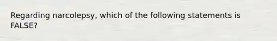 Regarding narcolepsy, which of the following statements is FALSE?