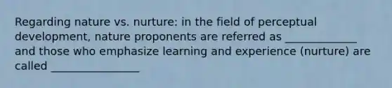 Regarding nature vs. nurture: in the field of perceptual development, nature proponents are referred as _____________ and those who emphasize learning and experience (nurture) are called ________________