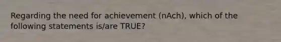 Regarding the need for achievement (nAch), which of the following statements is/are TRUE?