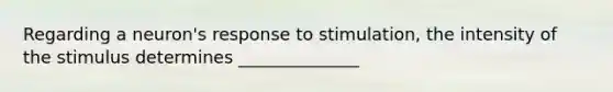 Regarding a neuron's response to stimulation, the intensity of the stimulus determines ______________