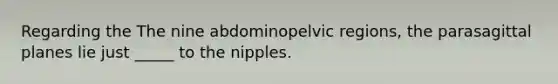 Regarding the The nine abdominopelvic regions, the parasagittal planes lie just _____ to the nipples.