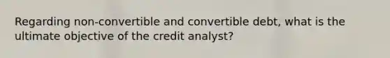 Regarding non-convertible and convertible debt, what is the ultimate objective of the credit analyst?