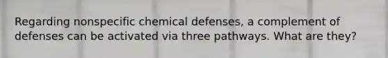 Regarding nonspecific chemical defenses, a complement of defenses can be activated via three pathways. What are they?