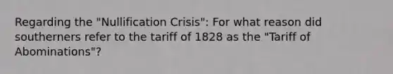 Regarding the "Nullification Crisis": For what reason did southerners refer to the tariff of 1828 as the "Tariff of Abominations"?