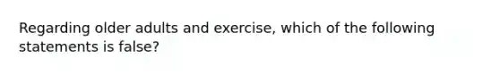 Regarding older adults and exercise, which of the following statements is false?