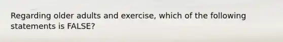 Regarding older adults and exercise, which of the following statements is FALSE?