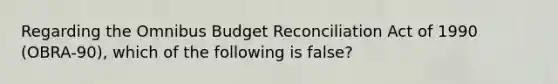 Regarding the Omnibus Budget Reconciliation Act of 1990 (OBRA-90), which of the following is false?