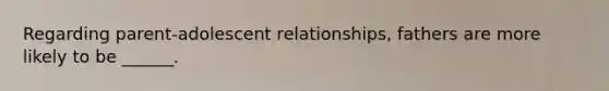 Regarding parent-adolescent relationships, fathers are more likely to be ______.