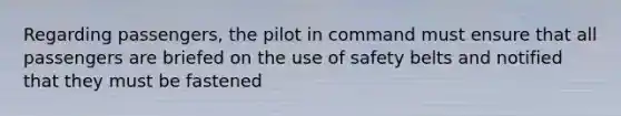 Regarding passengers, the pilot in command must ensure that all passengers are briefed on the use of safety belts and notified that they must be fastened