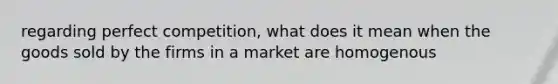 regarding perfect competition, what does it mean when the goods sold by the firms in a market are homogenous