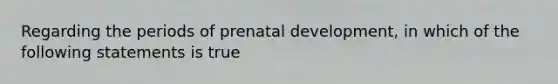 Regarding the periods of prenatal development, in which of the following statements is true