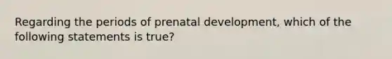 Regarding the periods of prenatal development, which of the following statements is true?