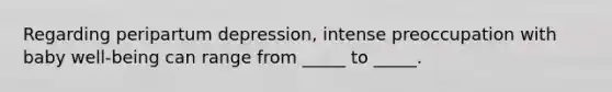 Regarding peripartum depression, intense preoccupation with baby well-being can range from _____ to _____.