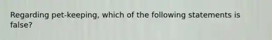 Regarding pet-keeping, which of the following statements is false?