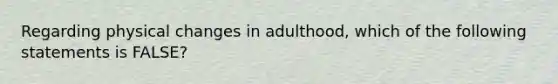 ​Regarding physical changes in adulthood, which of the following statements is FALSE?