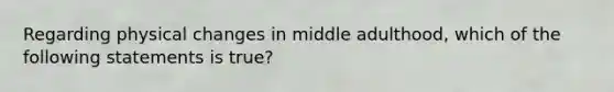 Regarding physical changes in middle adulthood, which of the following statements is true?