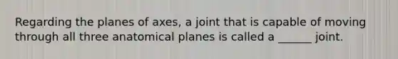 Regarding the planes of axes, a joint that is capable of moving through all three anatomical planes is called a ______ joint.