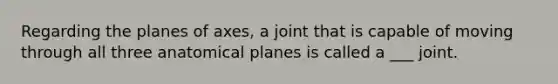 Regarding the planes of axes, a joint that is capable of moving through all three anatomical planes is called a ___ joint.