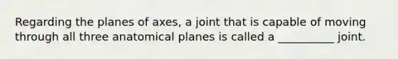 Regarding the planes of axes, a joint that is capable of moving through all three anatomical planes is called a __________ joint.