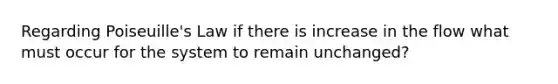 Regarding Poiseuille's Law if there is increase in the flow what must occur for the system to remain unchanged?