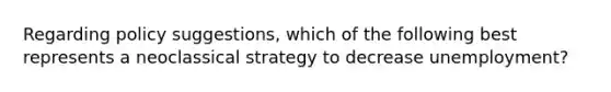 Regarding policy suggestions, which of the following best represents a neoclassical strategy to decrease unemployment?