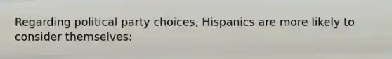 Regarding political party choices, Hispanics are more likely to consider themselves: