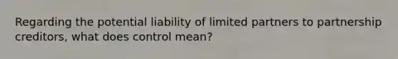 Regarding the potential liability of limited partners to partnership creditors, what does control mean?