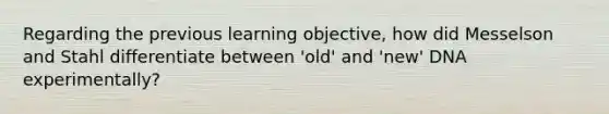 Regarding the previous learning objective, how did Messelson and Stahl differentiate between 'old' and 'new' DNA experimentally?