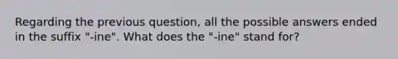 Regarding the previous question, all the possible answers ended in the suffix "-ine". What does the "-ine" stand for?