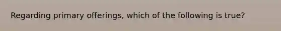 Regarding primary offerings, which of the following is true?