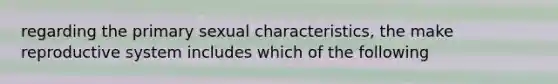 regarding the primary sexual characteristics, the make reproductive system includes which of the following