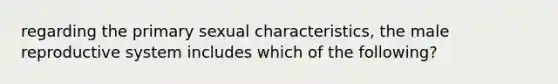 regarding the primary sexual characteristics, the male reproductive system includes which of the following?