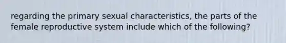 regarding the primary sexual characteristics, the parts of the female reproductive system include which of the following?