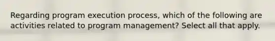 Regarding program execution process, which of the following are activities related to program management? Select all that apply.