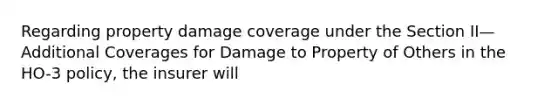 Regarding property damage coverage under the Section II—Additional Coverages for Damage to Property of Others in the HO-3 policy, the insurer will