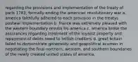 regarding the provisions and implementation of the treaty of paris 1783, formally ending the american revolutionary war a. america faithfully adhered to each provision in the treatys postwar implementation b. france was extremely pleased with the western boundary results fro america c. america broke the assurances regarding treatment of the loyalist property and repayment of debts owed to british creditors d. great britain failed to demonstrate generosity and geopolitical acumen in negotiating the final northern, western, and southern boundaries of the newly created united states of america.