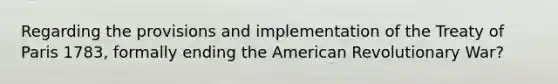 Regarding the provisions and implementation of the Treaty of Paris 1783, formally ending the American Revolutionary War?