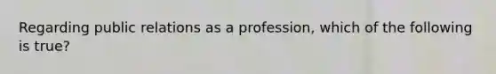 Regarding public relations as a profession, which of the following is true?