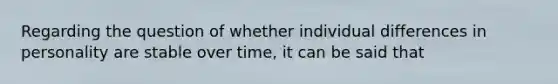 Regarding the question of whether individual differences in personality are stable over time, it can be said that