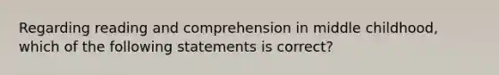 Regarding reading and comprehension in middle childhood, which of the following statements is correct?