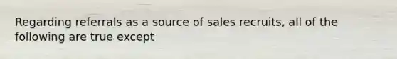 Regarding referrals as a source of sales recruits, all of the following are true except