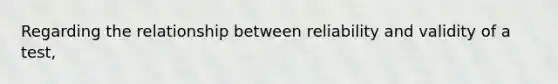 Regarding the relationship between reliability and validity of a test,