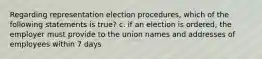 Regarding representation election procedures, which of the following statements is true? c. if an election is ordered, the employer must provide to the union names and addresses of employees within 7 days