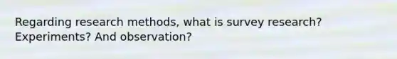 Regarding research methods, what is survey research? Experiments? And observation?