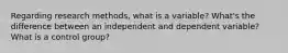 Regarding research methods, what is a variable? What's the difference between an independent and dependent variable? What is a control group?